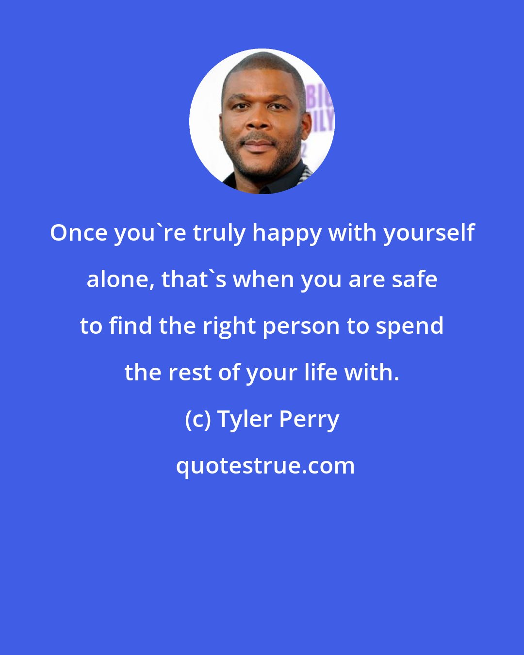 Tyler Perry: Once you're truly happy with yourself alone, that's when you are safe to find the right person to spend the rest of your life with.