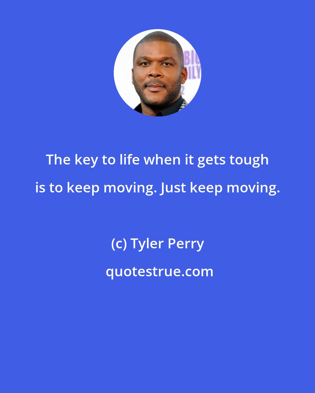 Tyler Perry: The key to life when it gets tough is to keep moving. Just keep moving.