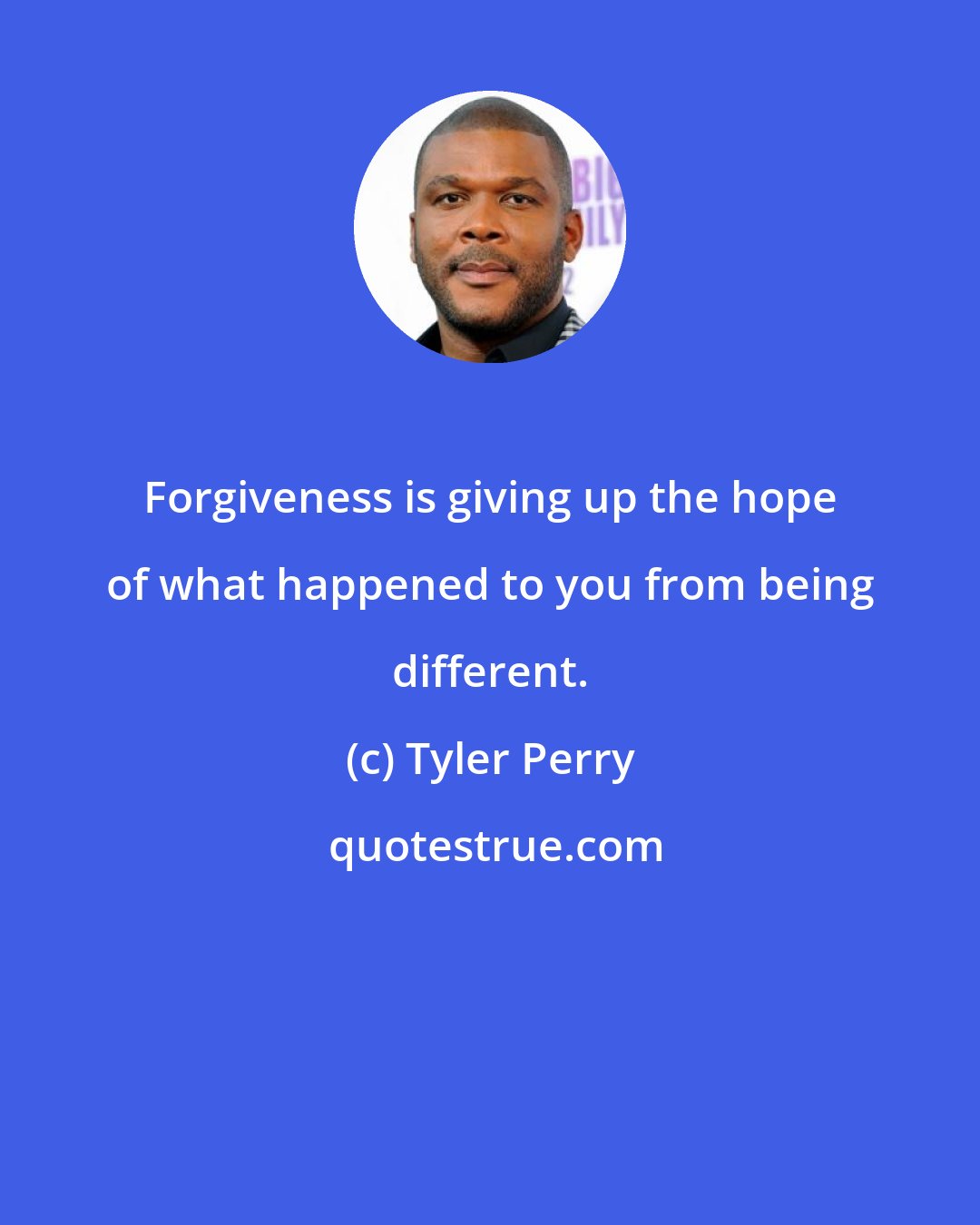 Tyler Perry: Forgiveness is giving up the hope of what happened to you from being different.