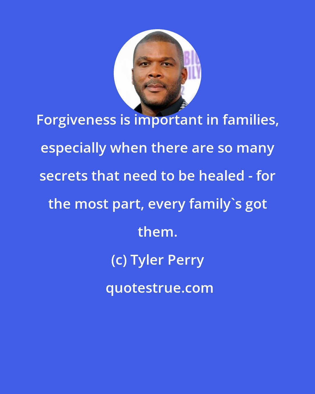 Tyler Perry: Forgiveness is important in families, especially when there are so many secrets that need to be healed - for the most part, every family's got them.