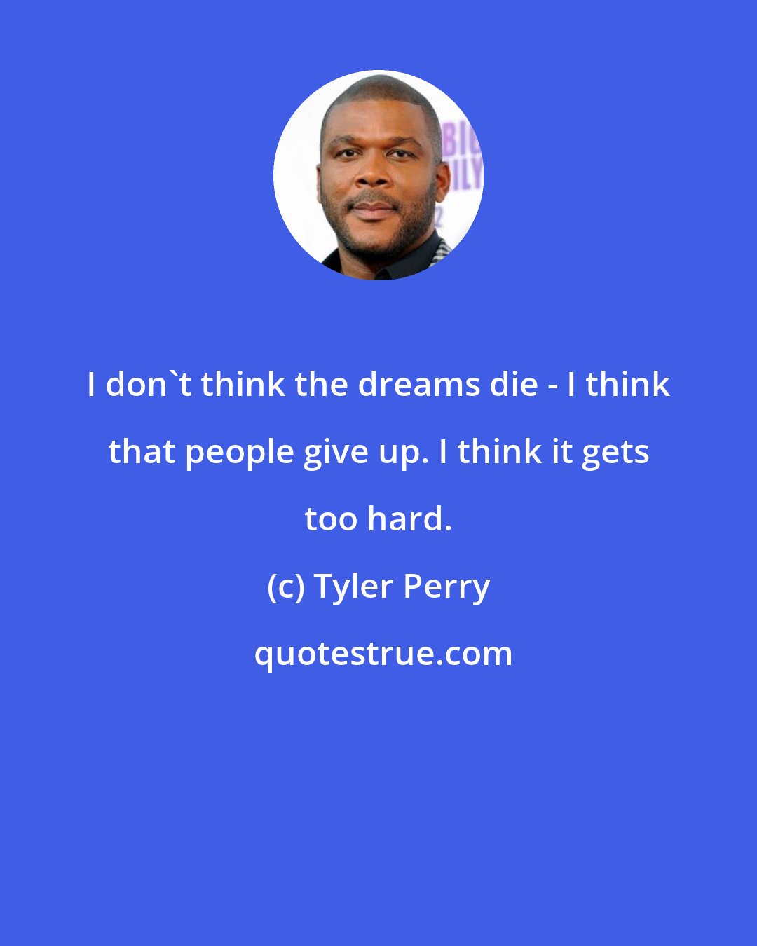 Tyler Perry: I don't think the dreams die - I think that people give up. I think it gets too hard.