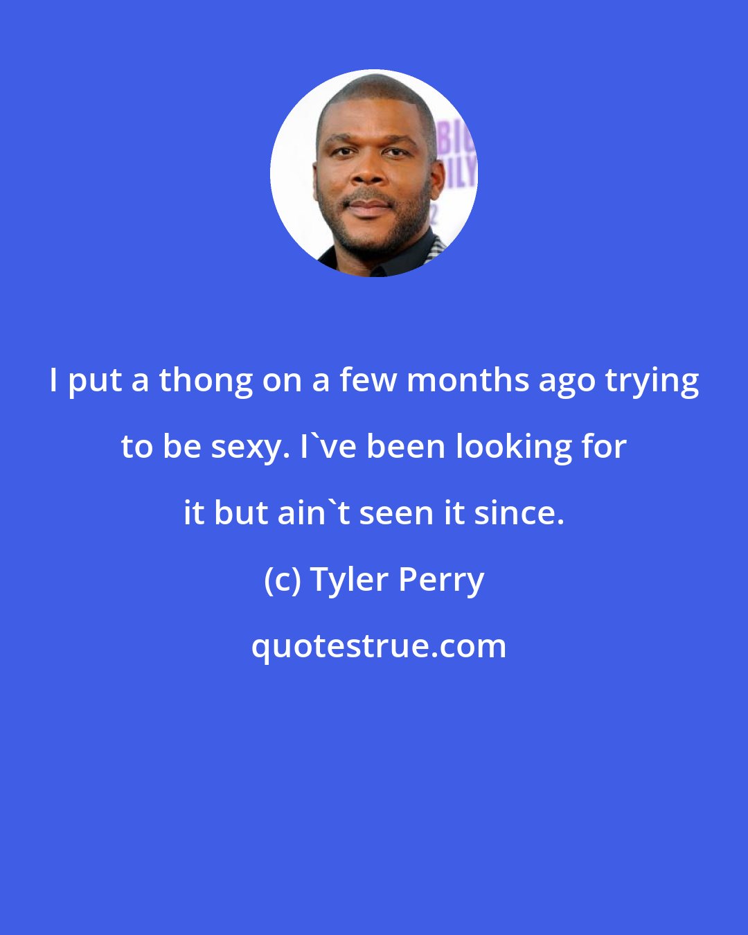 Tyler Perry: I put a thong on a few months ago trying to be sexy. I've been looking for it but ain't seen it since.