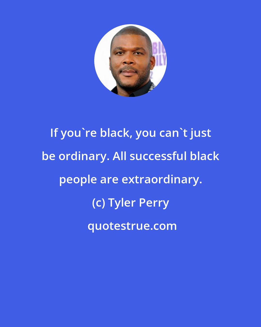 Tyler Perry: If you're black, you can't just be ordinary. All successful black people are extraordinary.