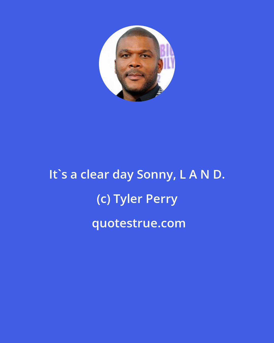 Tyler Perry: It's a clear day Sonny, L A N D.