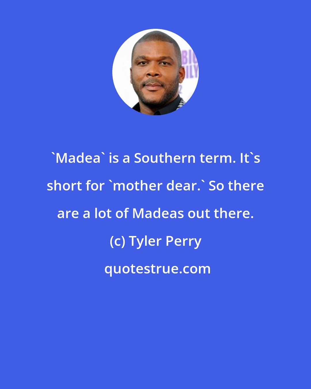 Tyler Perry: 'Madea' is a Southern term. It's short for 'mother dear.' So there are a lot of Madeas out there.