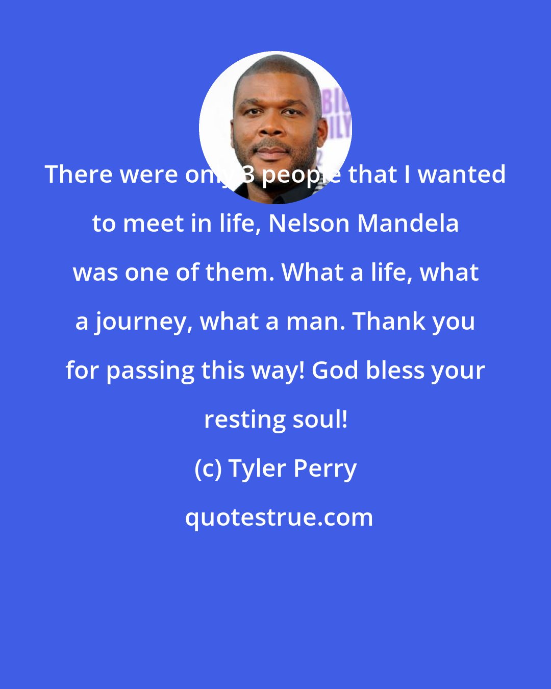 Tyler Perry: There were only 3 people that I wanted to meet in life, Nelson Mandela was one of them. What a life, what a journey, what a man. Thank you for passing this way! God bless your resting soul!