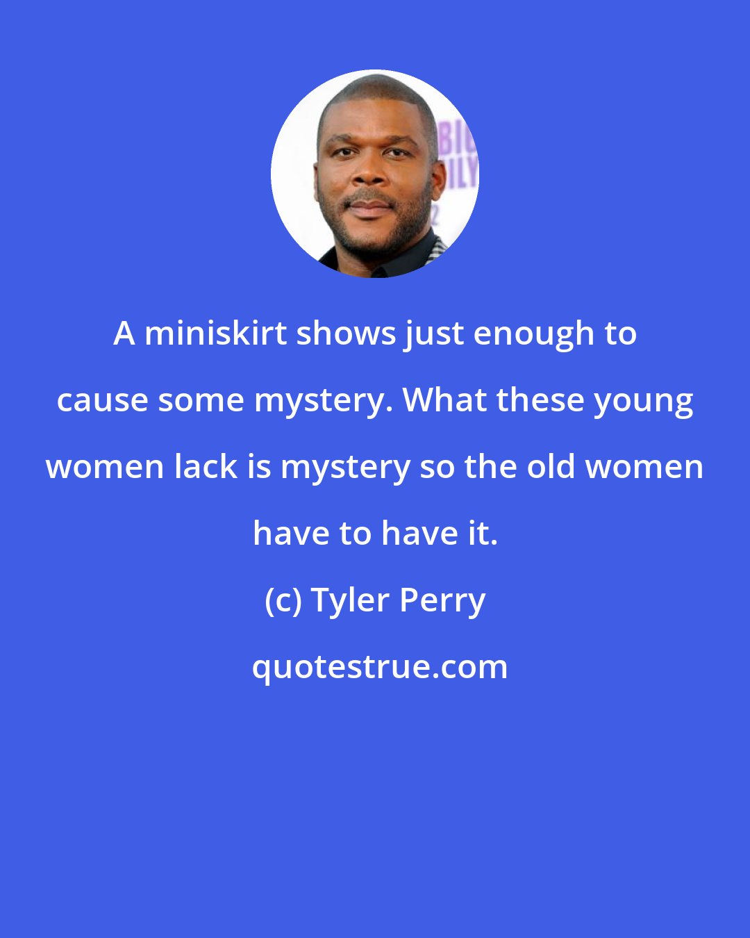 Tyler Perry: A miniskirt shows just enough to cause some mystery. What these young women lack is mystery so the old women have to have it.