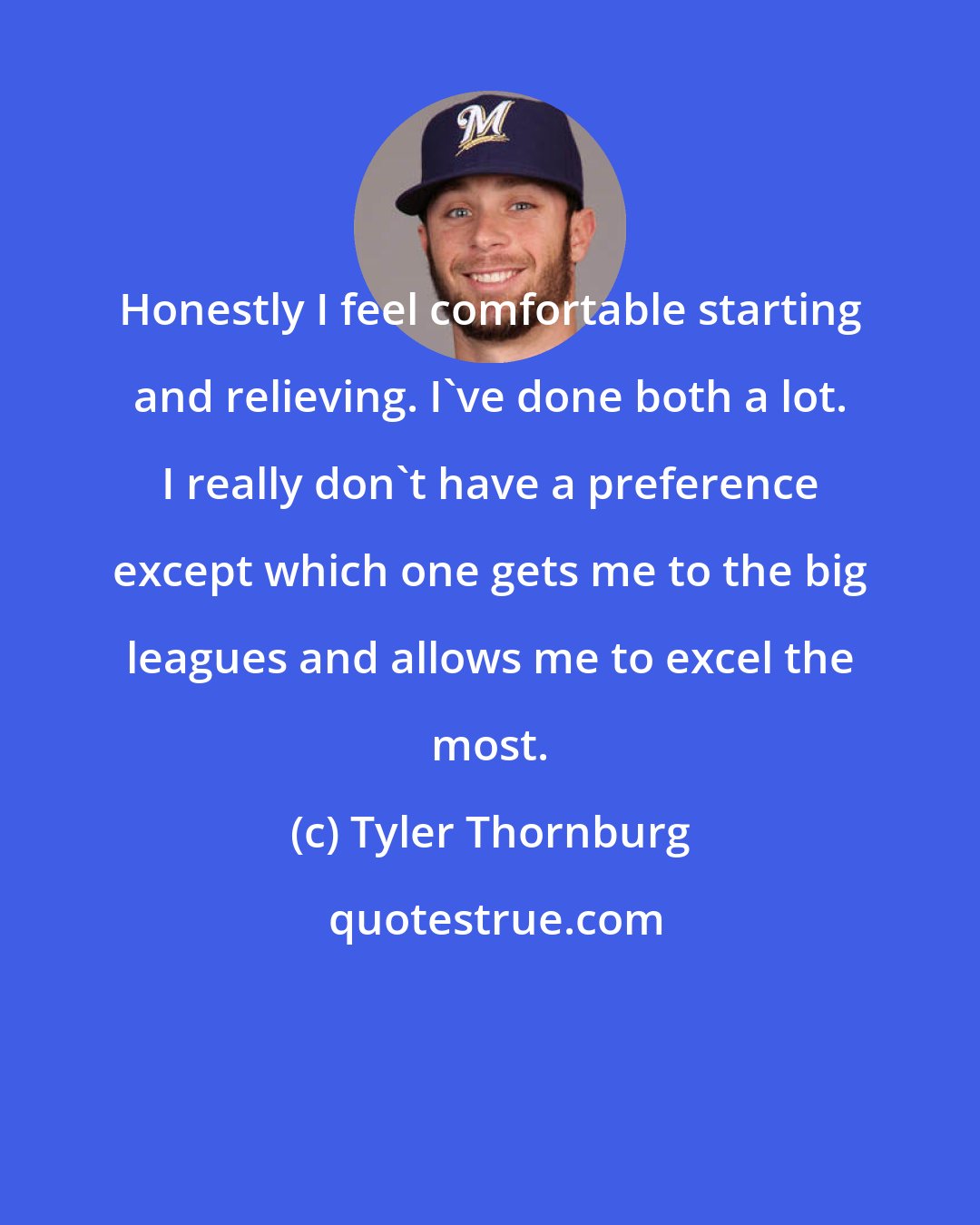 Tyler Thornburg: Honestly I feel comfortable starting and relieving. I've done both a lot. I really don't have a preference except which one gets me to the big leagues and allows me to excel the most.