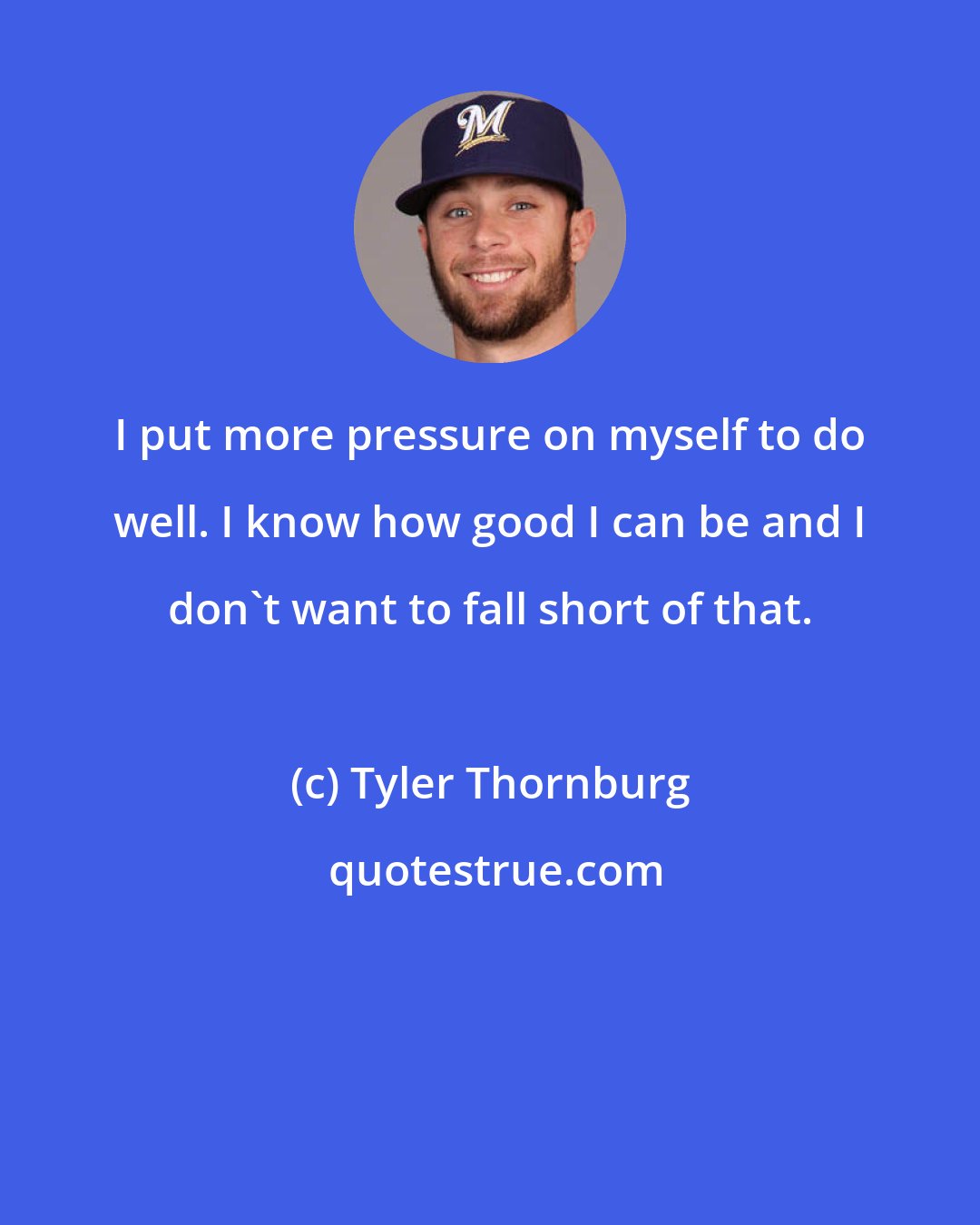 Tyler Thornburg: I put more pressure on myself to do well. I know how good I can be and I don't want to fall short of that.