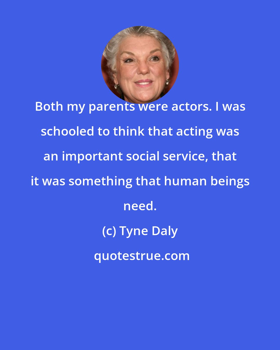 Tyne Daly: Both my parents were actors. I was schooled to think that acting was an important social service, that it was something that human beings need.