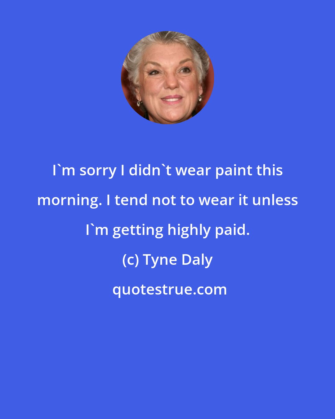 Tyne Daly: I'm sorry I didn't wear paint this morning. I tend not to wear it unless I'm getting highly paid.