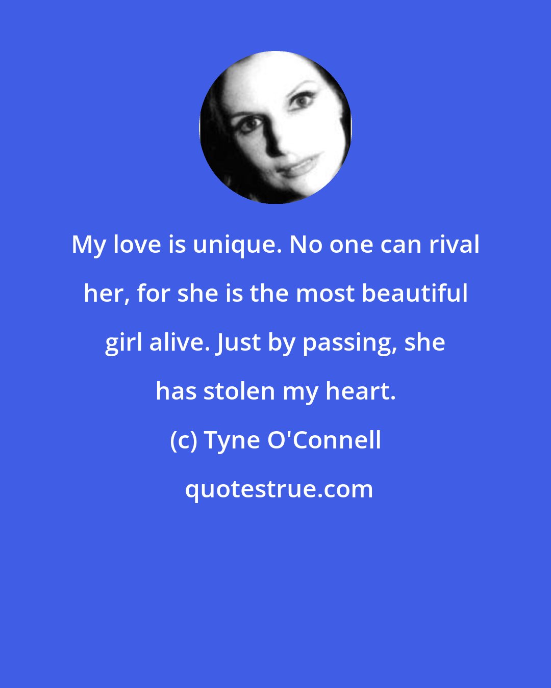 Tyne O'Connell: My love is unique. No one can rival her, for she is the most beautiful girl alive. Just by passing, she has stolen my heart.