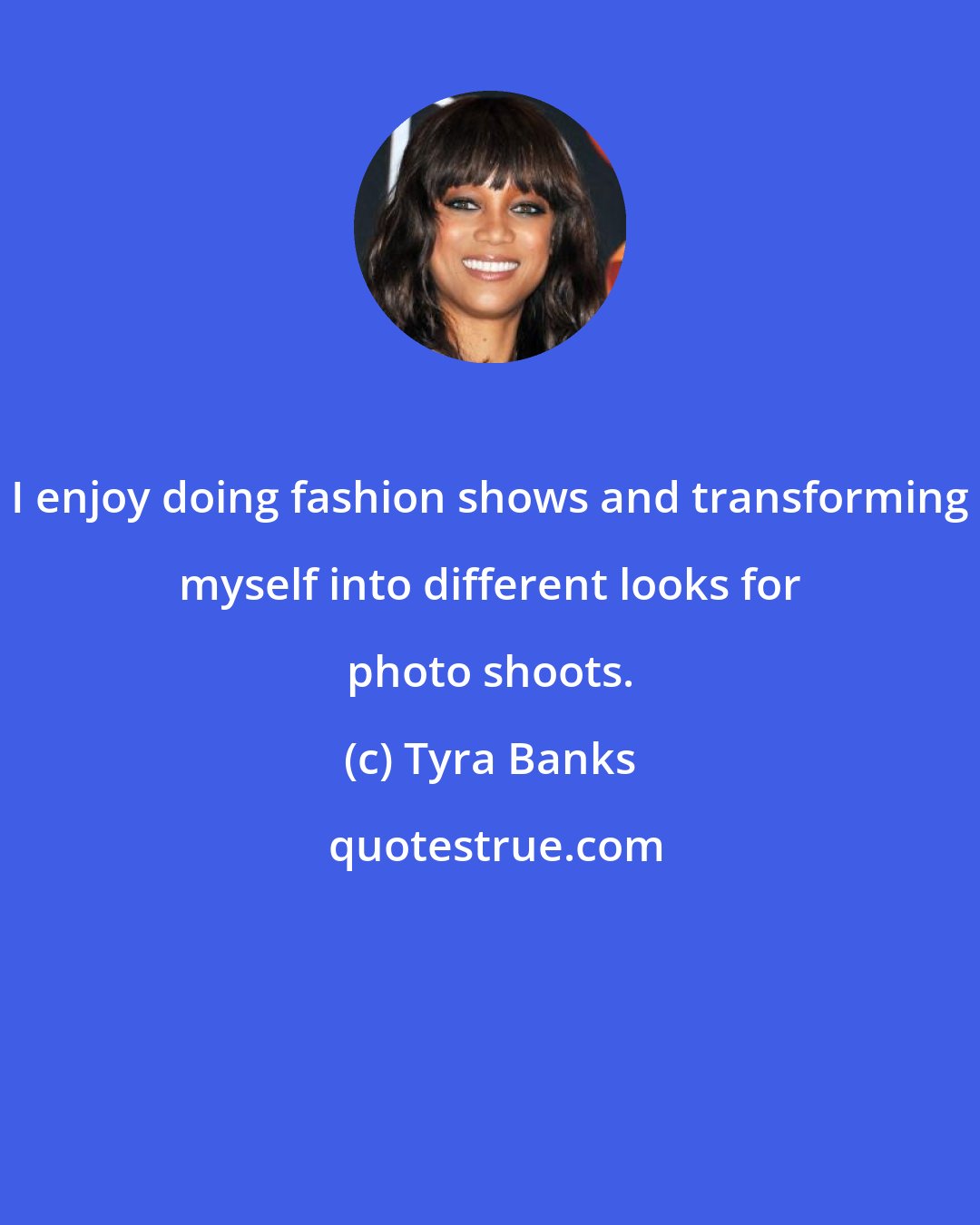 Tyra Banks: I enjoy doing fashion shows and transforming myself into different looks for photo shoots.