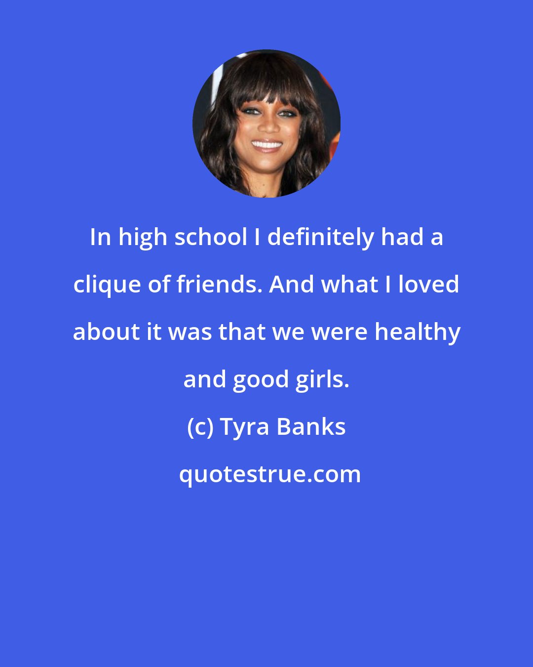 Tyra Banks: In high school I definitely had a clique of friends. And what I loved about it was that we were healthy and good girls.