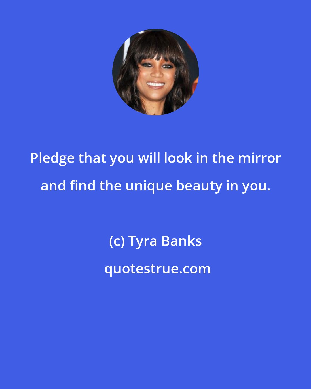 Tyra Banks: Pledge that you will look in the mirror and find the unique beauty in you.