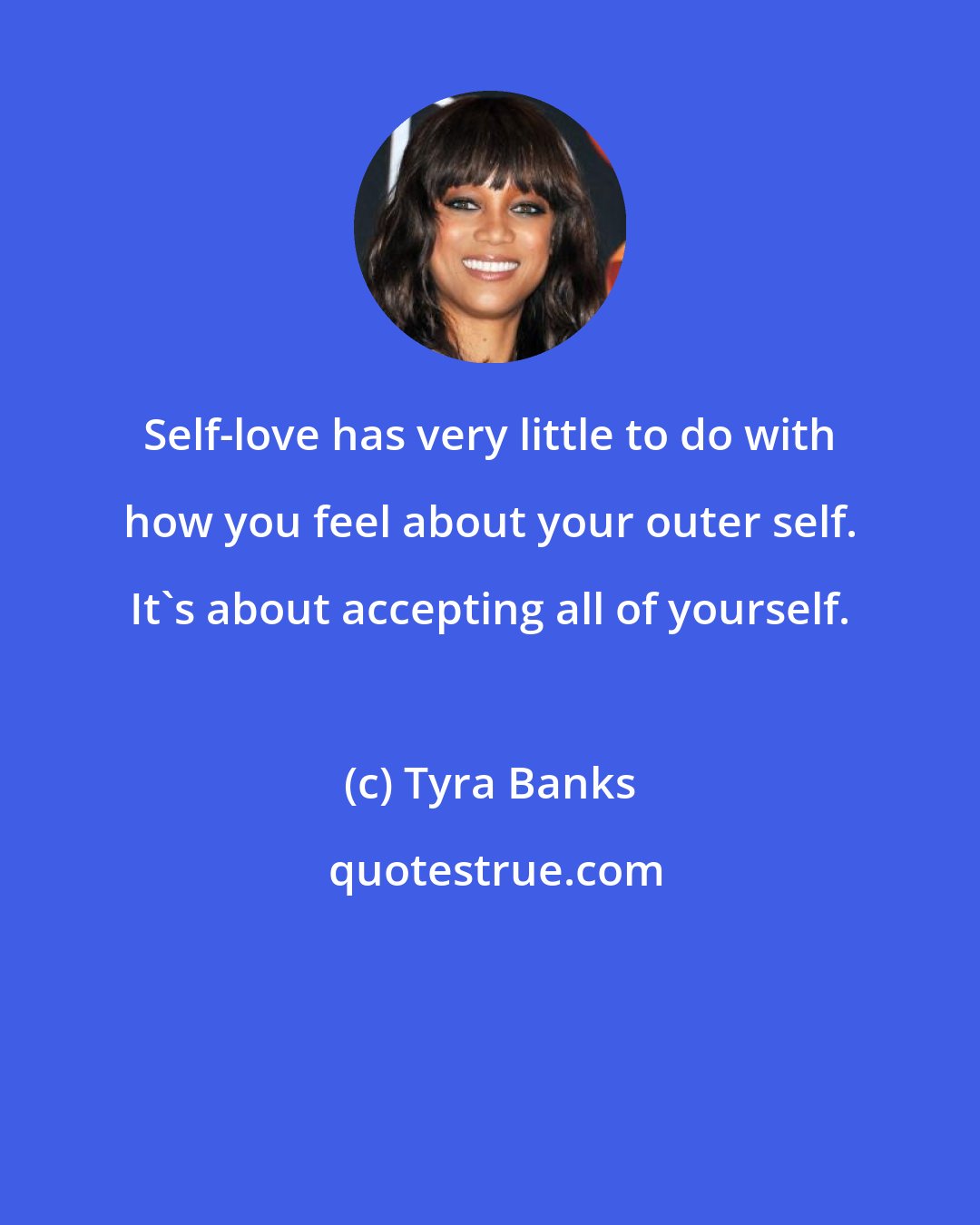 Tyra Banks: Self-love has very little to do with how you feel about your outer self. It's about accepting all of yourself.