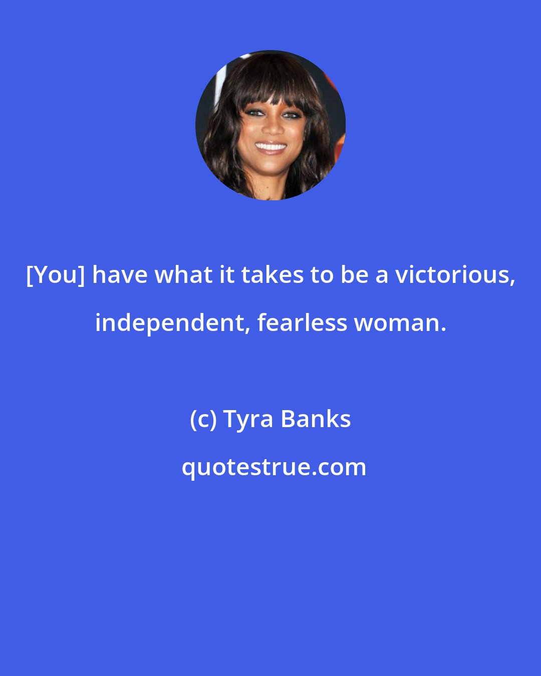 Tyra Banks: [You] have what it takes to be a victorious, independent, fearless woman.