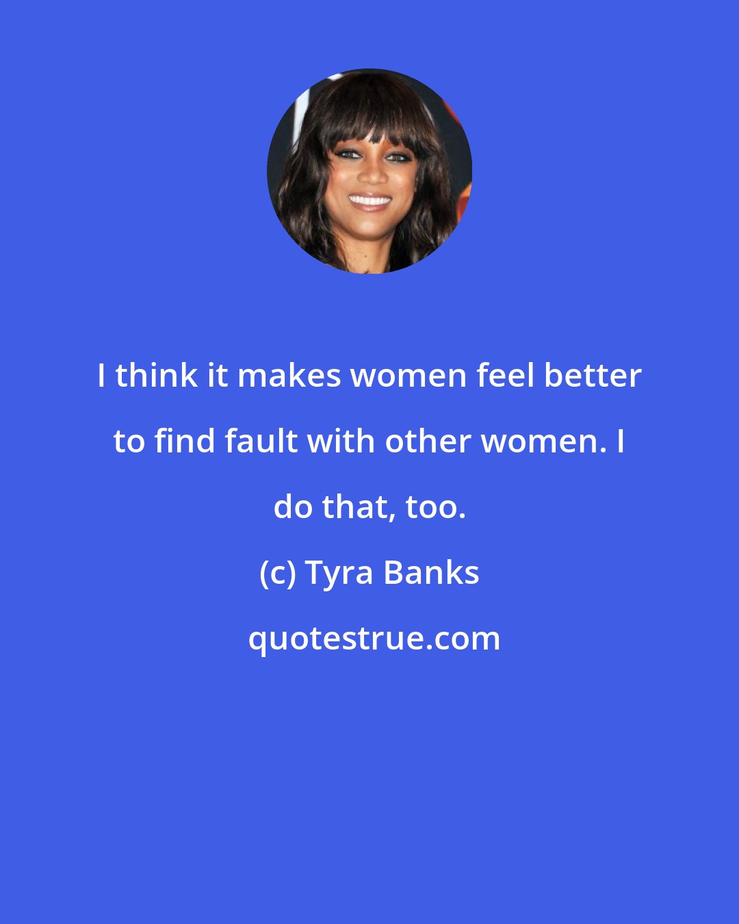 Tyra Banks: I think it makes women feel better to find fault with other women. I do that, too.