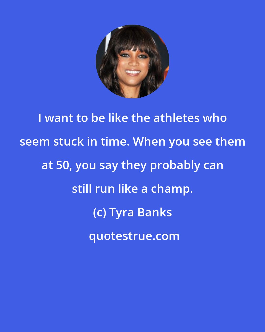 Tyra Banks: I want to be like the athletes who seem stuck in time. When you see them at 50, you say they probably can still run like a champ.