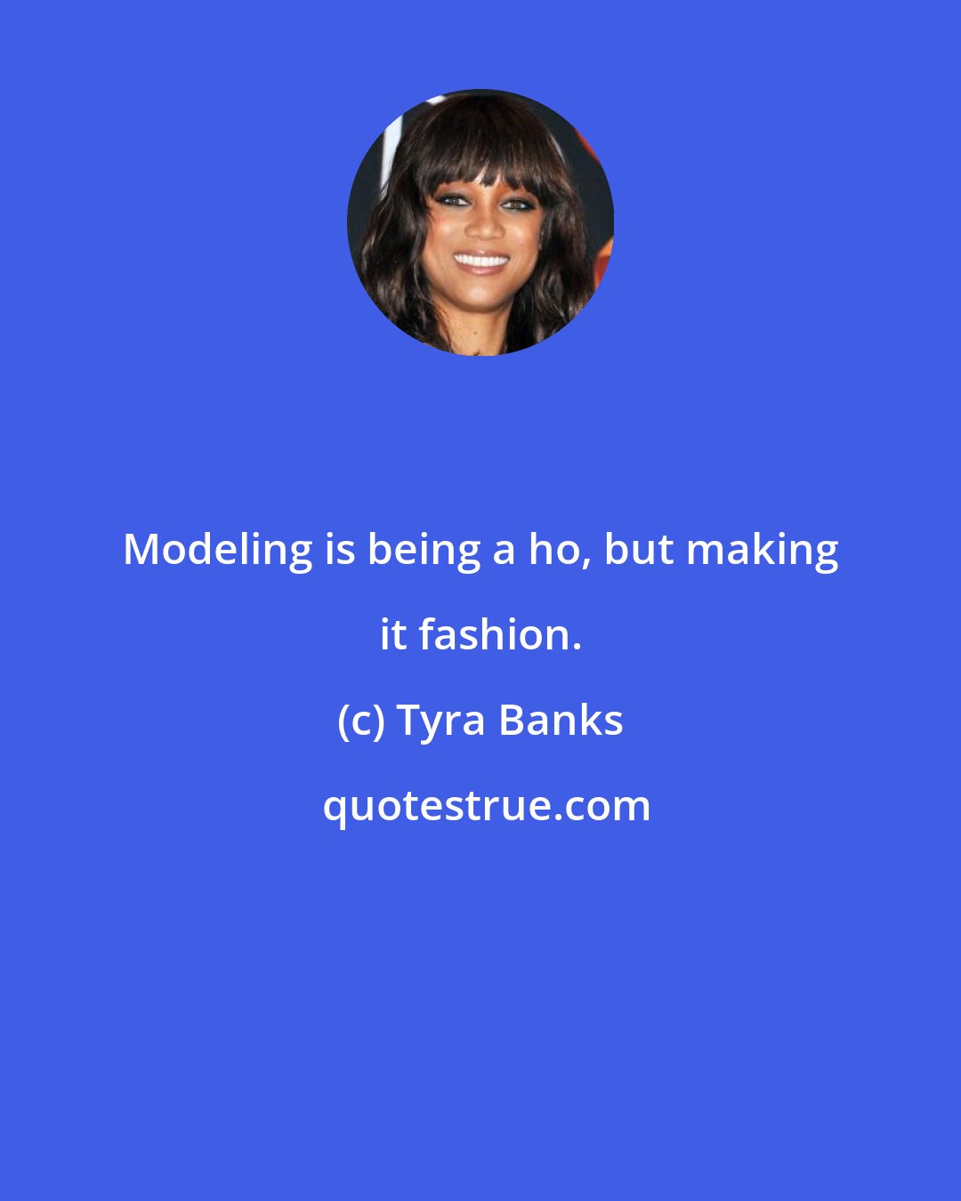 Tyra Banks: Modeling is being a ho, but making it fashion.