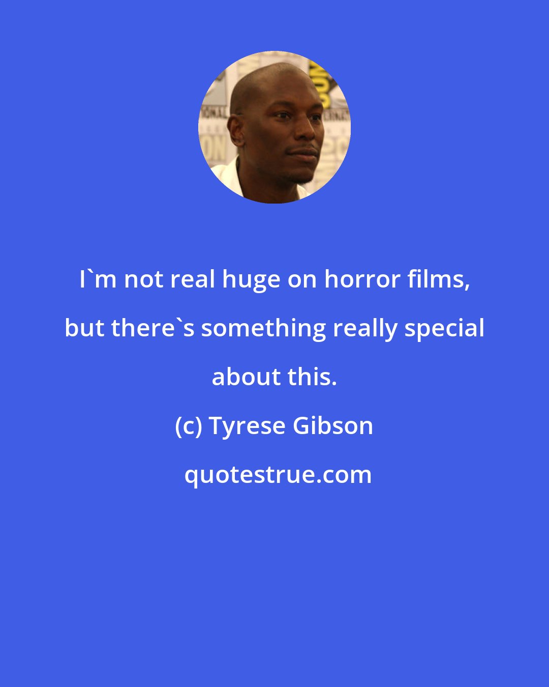 Tyrese Gibson: I'm not real huge on horror films, but there's something really special about this.