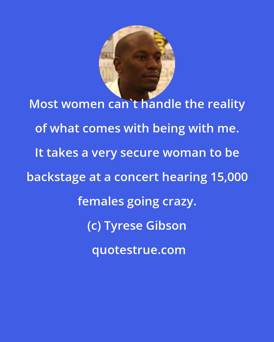 Tyrese Gibson: Most women can't handle the reality of what comes with being with me. It takes a very secure woman to be backstage at a concert hearing 15,000 females going crazy.