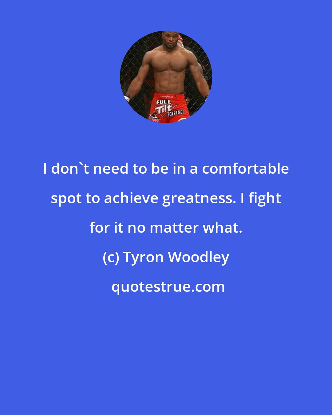 Tyron Woodley: I don't need to be in a comfortable spot to achieve greatness. I fight for it no matter what.