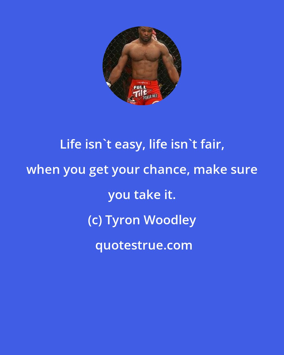 Tyron Woodley: Life isn't easy, life isn't fair, when you get your chance, make sure you take it.