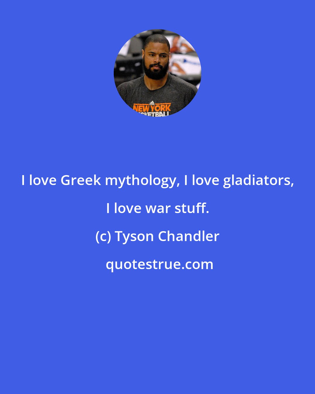 Tyson Chandler: I love Greek mythology, I love gladiators, I love war stuff.