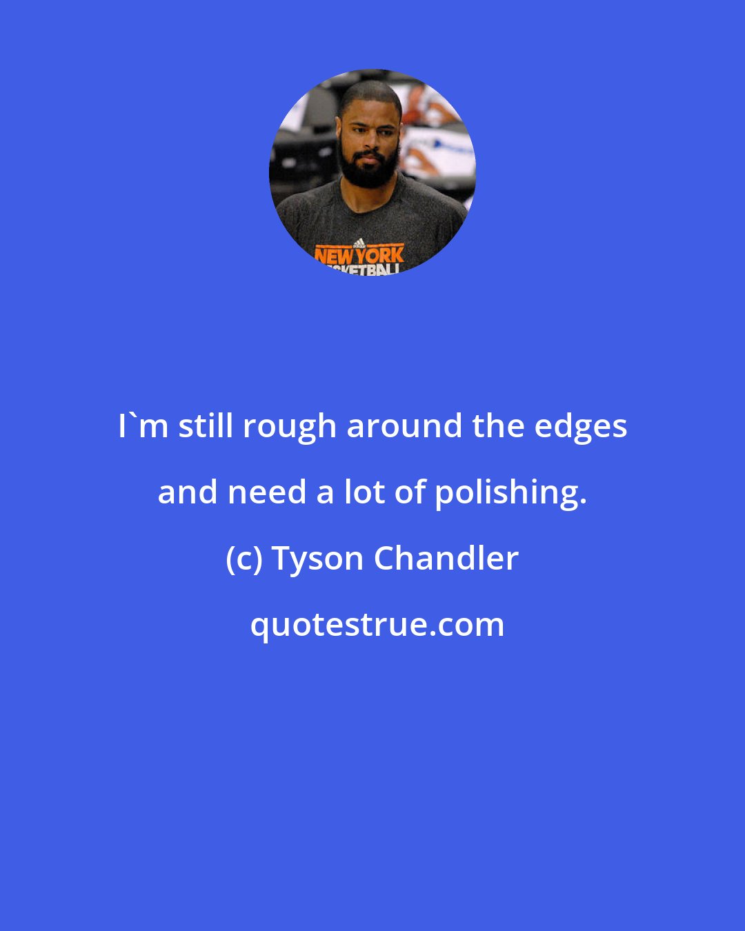 Tyson Chandler: I'm still rough around the edges and need a lot of polishing.