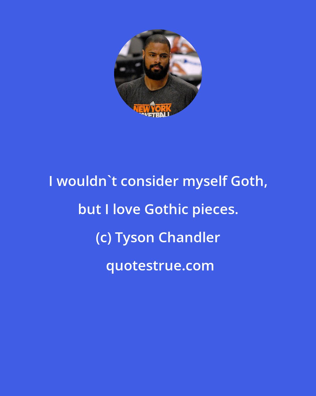 Tyson Chandler: I wouldn't consider myself Goth, but I love Gothic pieces.