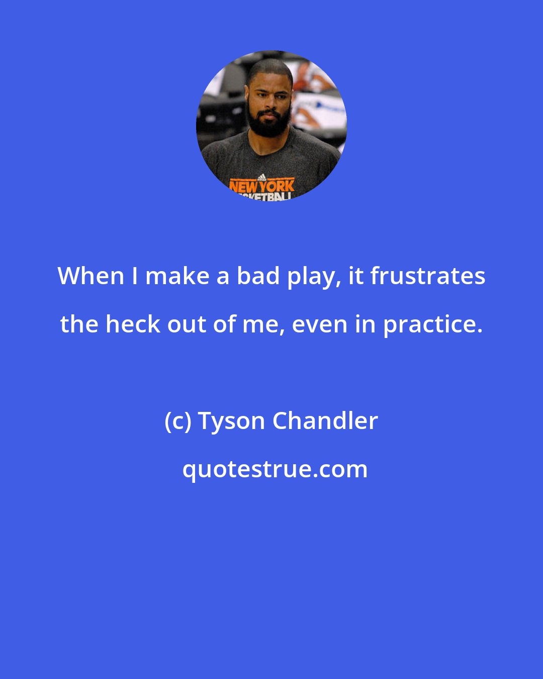 Tyson Chandler: When I make a bad play, it frustrates the heck out of me, even in practice.