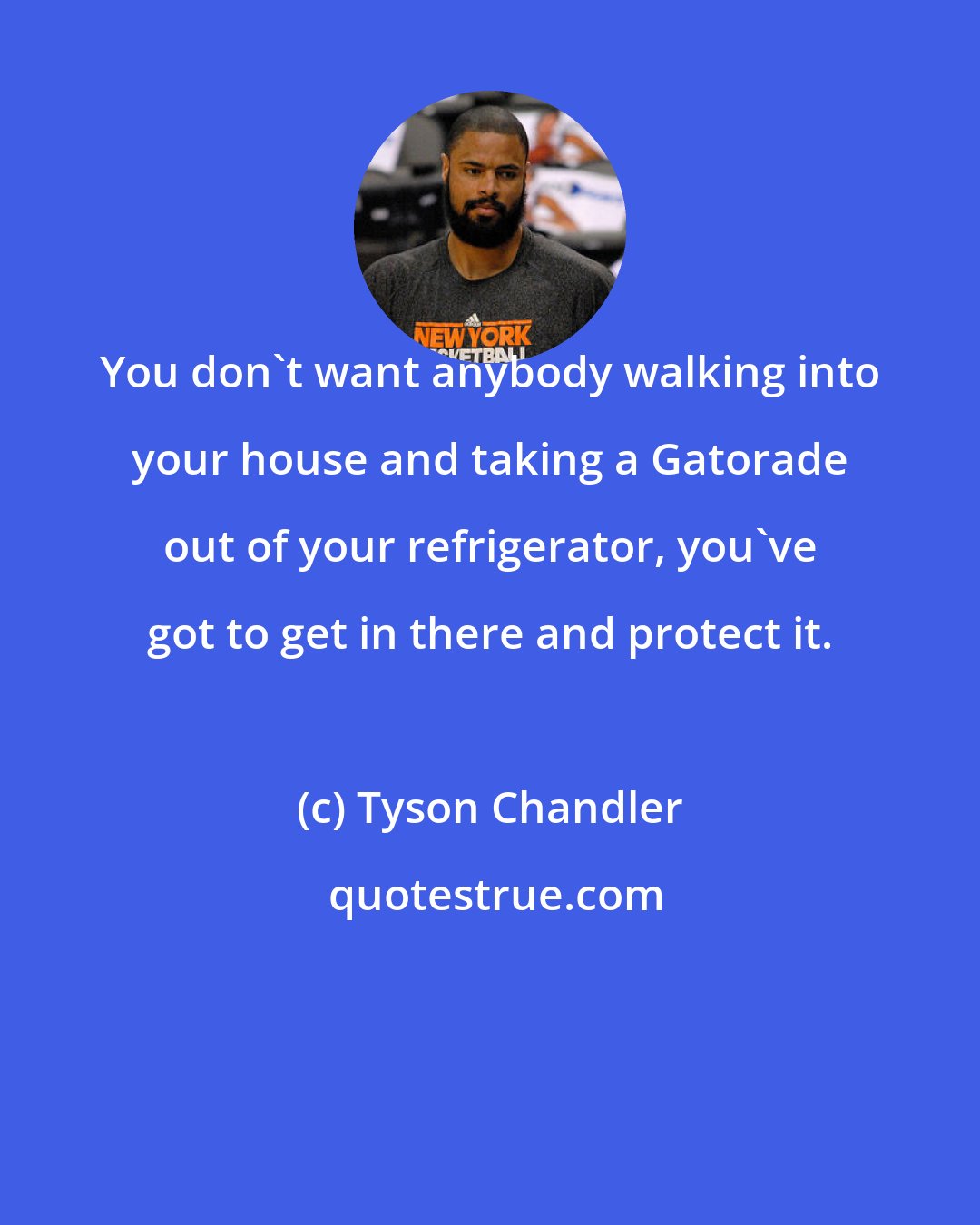 Tyson Chandler: You don't want anybody walking into your house and taking a Gatorade out of your refrigerator, you've got to get in there and protect it.