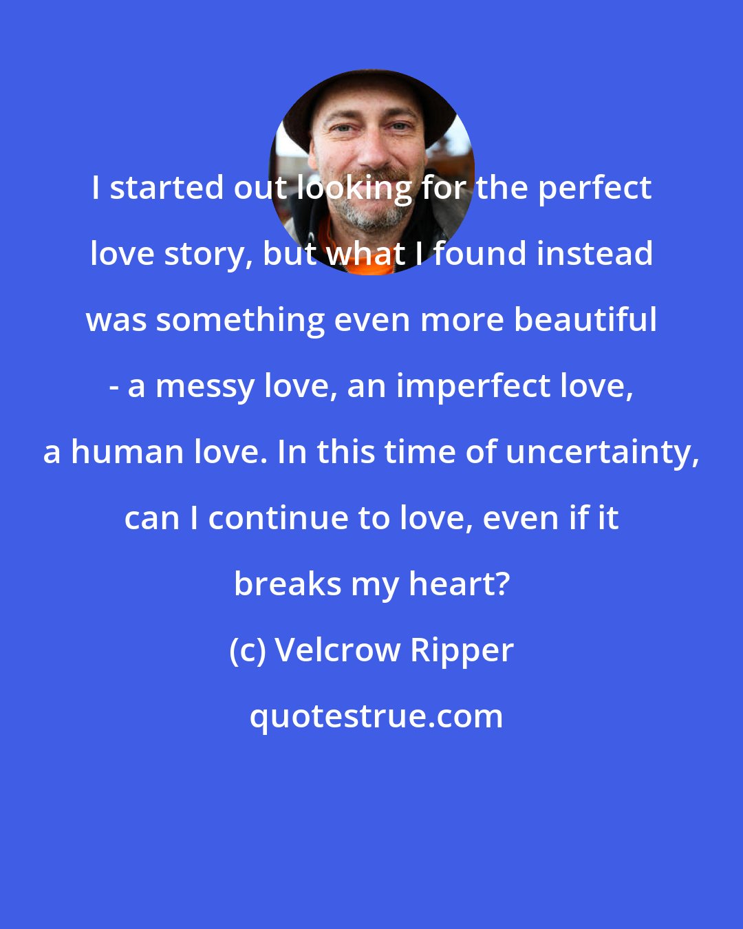 Velcrow Ripper: I started out looking for the perfect love story, but what I found instead was something even more beautiful - a messy love, an imperfect love, a human love. In this time of uncertainty, can I continue to love, even if it breaks my heart?