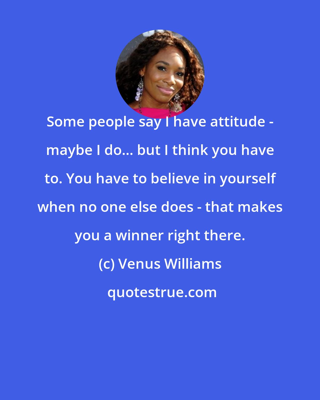 Venus Williams: Some people say I have attitude - maybe I do... but I think you have to. You have to believe in yourself when no one else does - that makes you a winner right there.