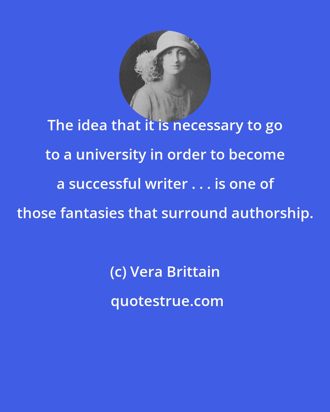 Vera Brittain: The idea that it is necessary to go to a university in order to become a successful writer . . . is one of those fantasies that surround authorship.