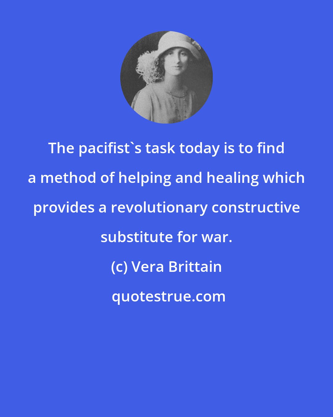 Vera Brittain: The pacifist's task today is to find a method of helping and healing which provides a revolutionary constructive substitute for war.