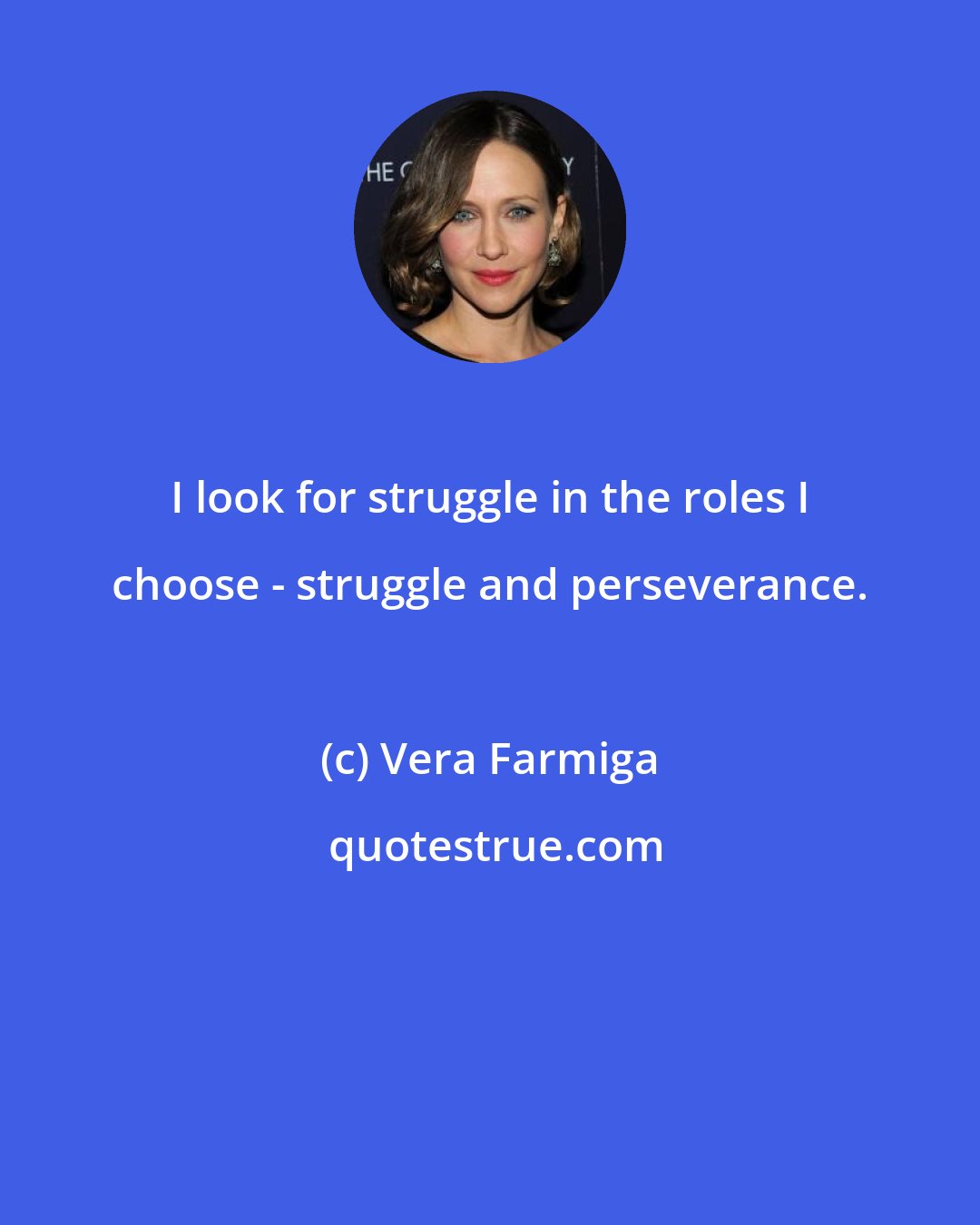 Vera Farmiga: I look for struggle in the roles I choose - struggle and perseverance.