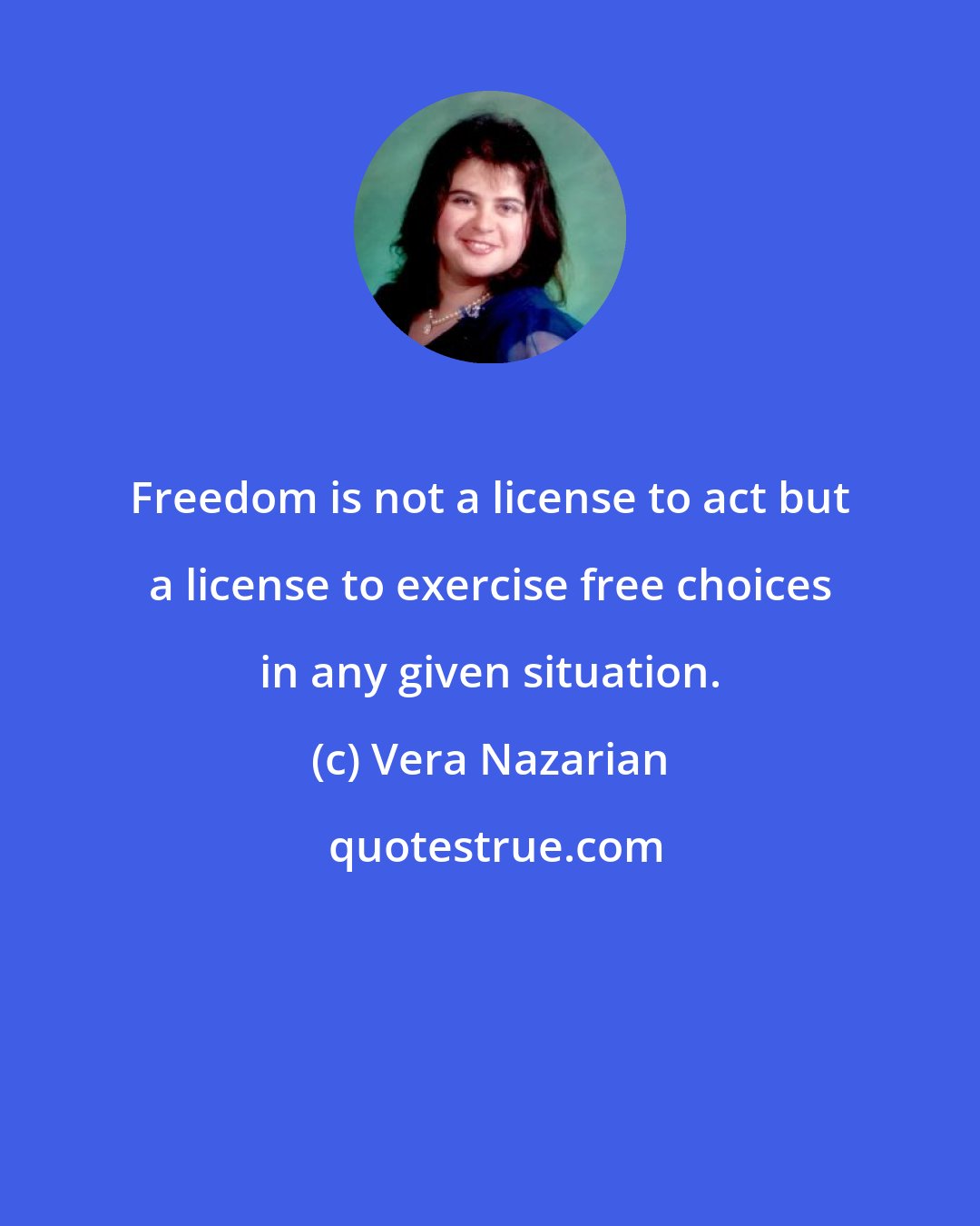 Vera Nazarian: Freedom is not a license to act but a license to exercise free choices in any given situation.