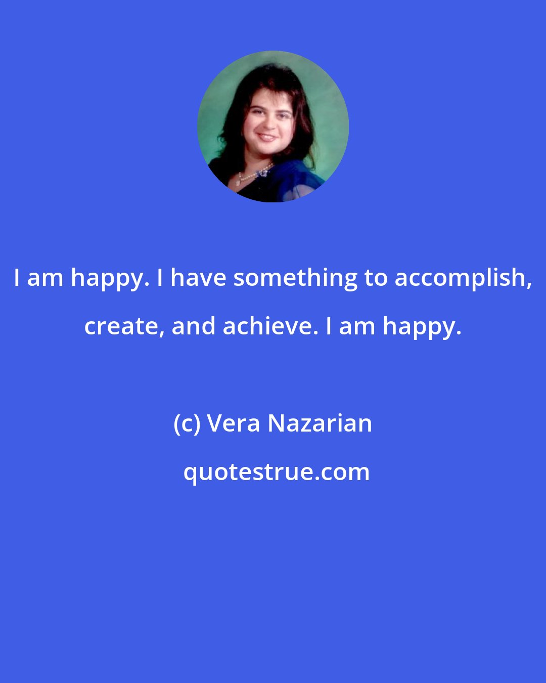 Vera Nazarian: I am happy. I have something to accomplish, create, and achieve. I am happy.