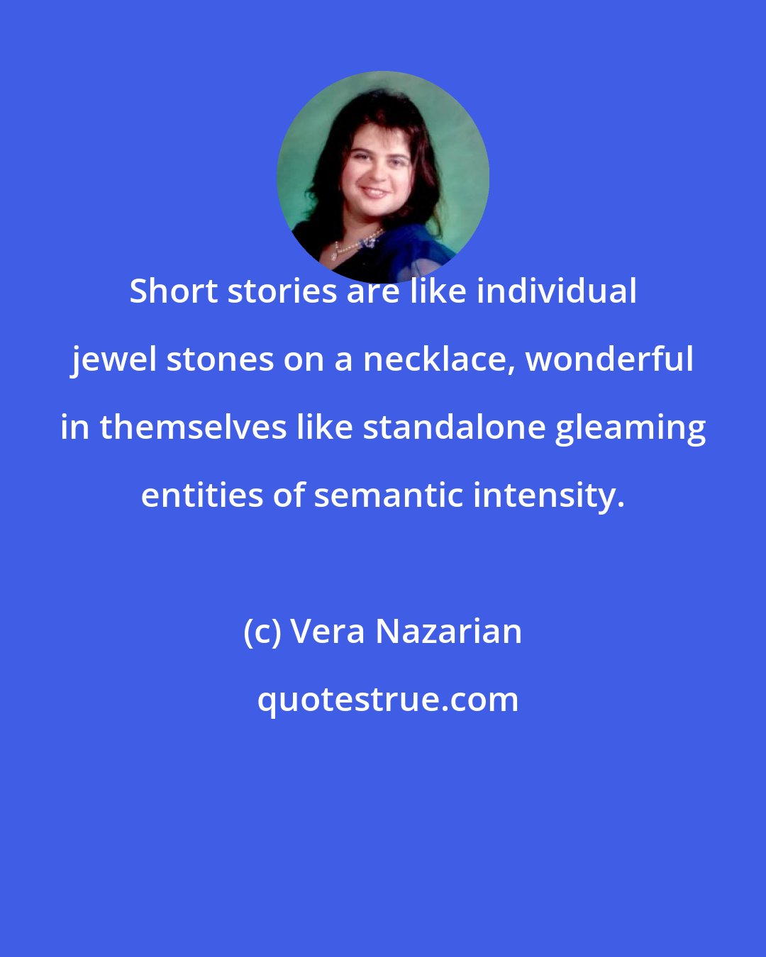 Vera Nazarian: Short stories are like individual jewel stones on a necklace, wonderful in themselves like standalone gleaming entities of semantic intensity.