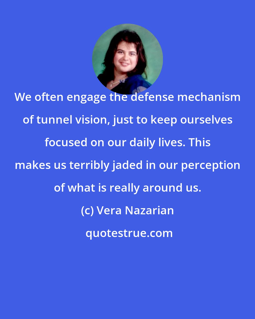 Vera Nazarian: We often engage the defense mechanism of tunnel vision, just to keep ourselves focused on our daily lives. This makes us terribly jaded in our perception of what is really around us.