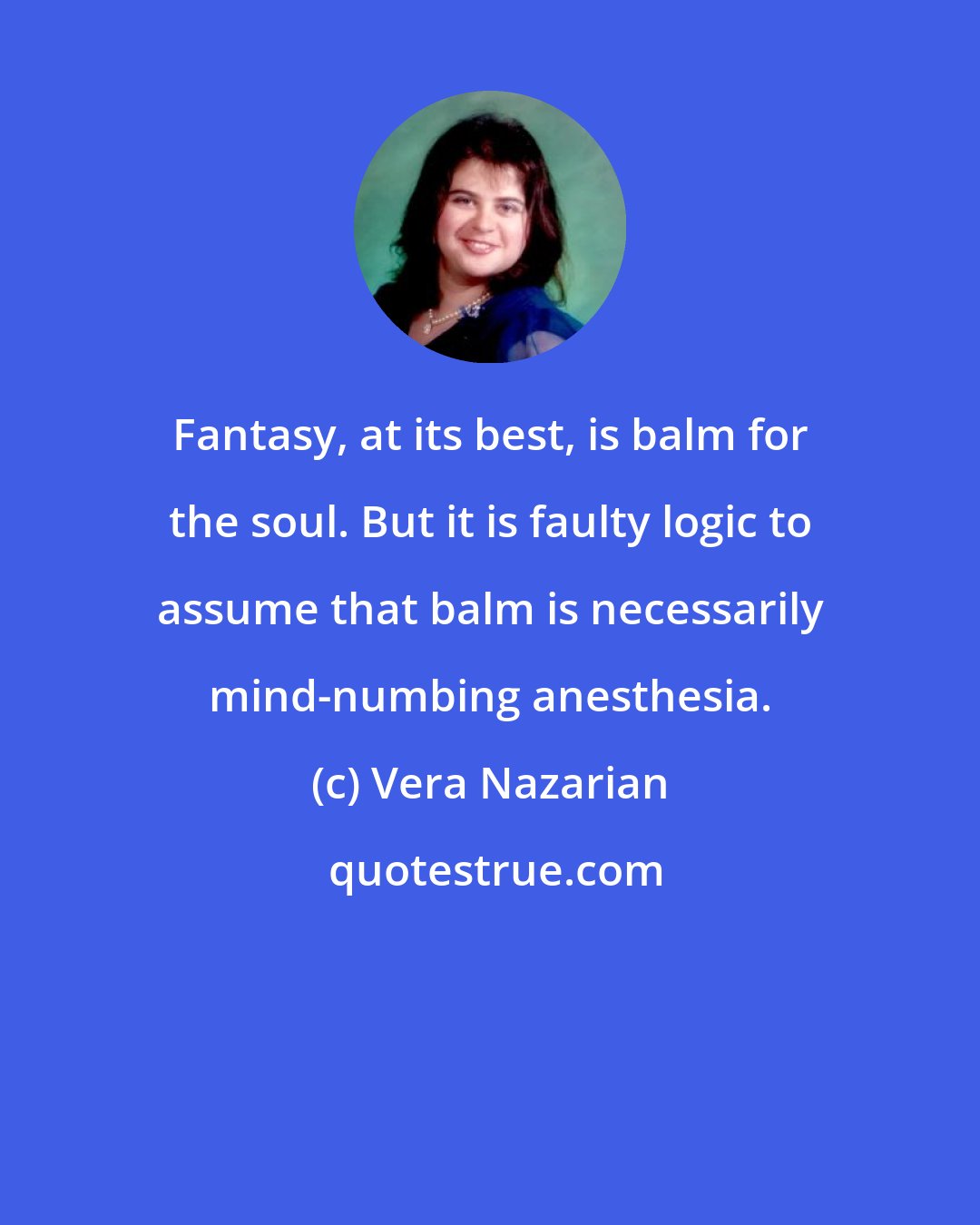 Vera Nazarian: Fantasy, at its best, is balm for the soul. But it is faulty logic to assume that balm is necessarily mind-numbing anesthesia.