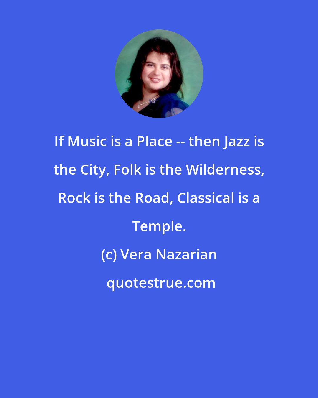 Vera Nazarian: If Music is a Place -- then Jazz is the City, Folk is the Wilderness, Rock is the Road, Classical is a Temple.