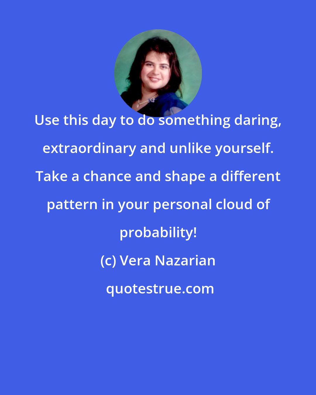 Vera Nazarian: Use this day to do something daring, extraordinary and unlike yourself. Take a chance and shape a different pattern in your personal cloud of probability!