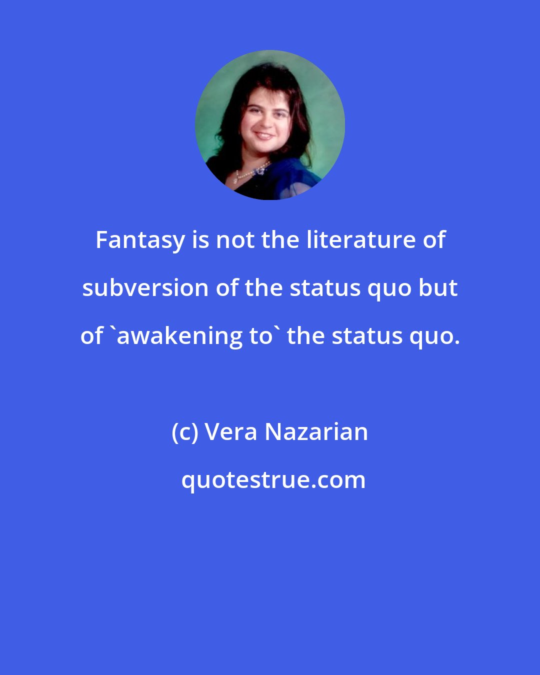 Vera Nazarian: Fantasy is not the literature of subversion of the status quo but of 'awakening to' the status quo.