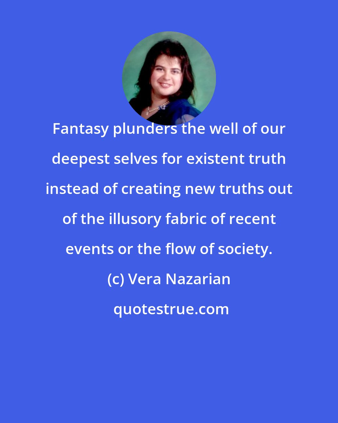 Vera Nazarian: Fantasy plunders the well of our deepest selves for existent truth instead of creating new truths out of the illusory fabric of recent events or the flow of society.