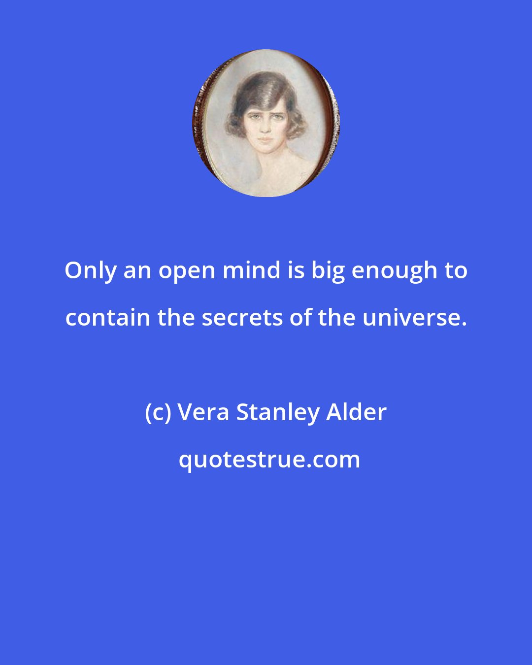 Vera Stanley Alder: Only an open mind is big enough to contain the secrets of the universe.