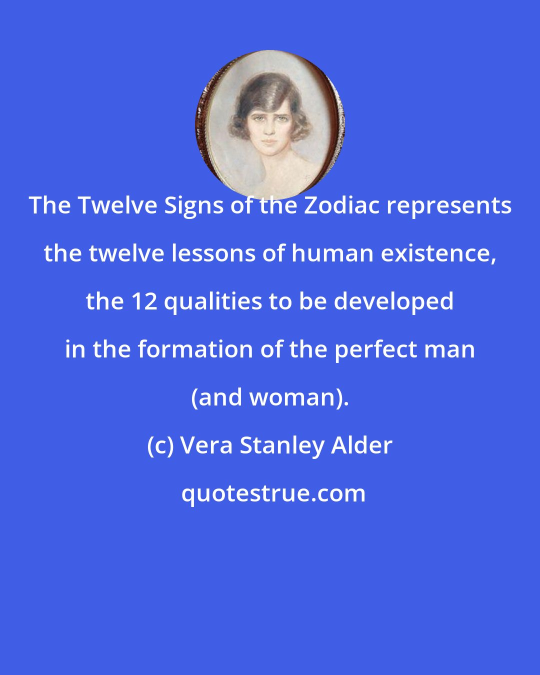 Vera Stanley Alder: The Twelve Signs of the Zodiac represents the twelve lessons of human existence, the 12 qualities to be developed in the formation of the perfect man (and woman).