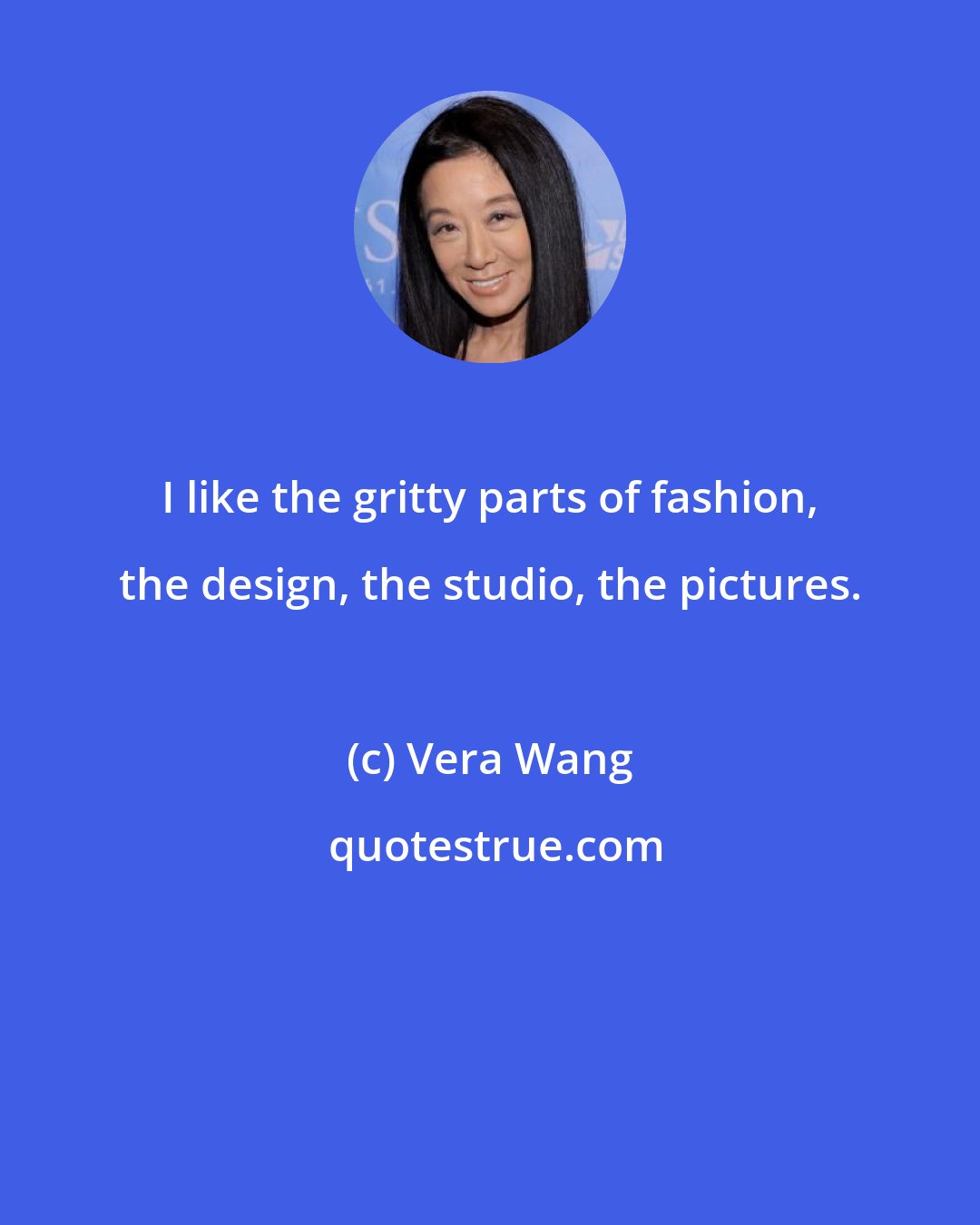 Vera Wang: I like the gritty parts of fashion, the design, the studio, the pictures.